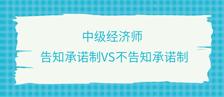 收藏了！中級經濟師選擇告知承諾制和不告知承諾制有什么區別？