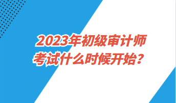 2023年初級審計師考試什么時候開始？