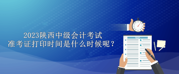 2023陜西中級會計考試準考證打印時間是什么時候呢？