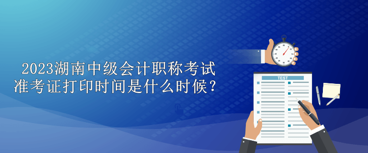 2023湖南中級會計職稱考試準考證打印時間是什么時候？