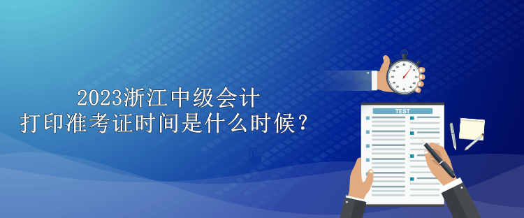 2023浙江中級(jí)會(huì)計(jì)打印準(zhǔn)考證時(shí)間是什么時(shí)候？