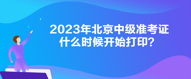 2023年北京中級準考證什么時候開始打印？