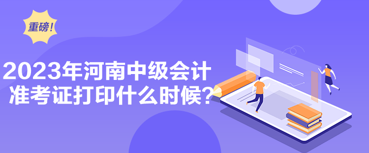 2023年河南中級會計準考證打印什么時候？