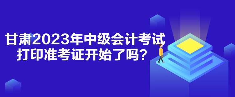 甘肅2023年中級會計考試打印準(zhǔn)考證開始了嗎？