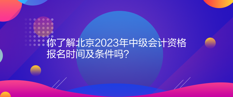你了解北京2023年中級會計資格報名時間及條件嗎？