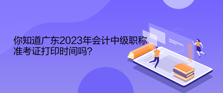 你知道廣東2023年會計中級職稱準(zhǔn)考證打印時間嗎？