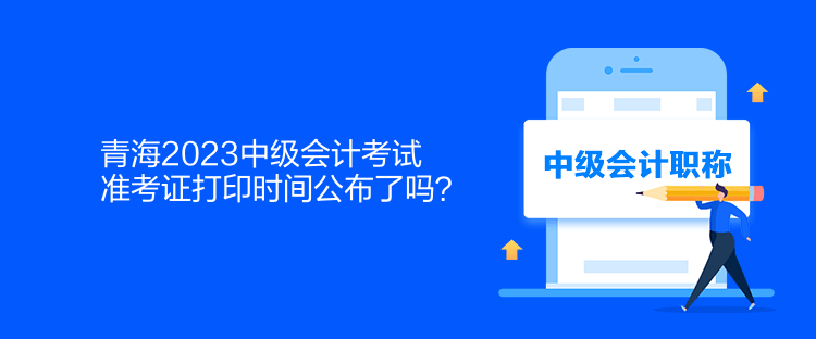 青海2023中級(jí)會(huì)計(jì)考試準(zhǔn)考證打印時(shí)間公布了嗎？