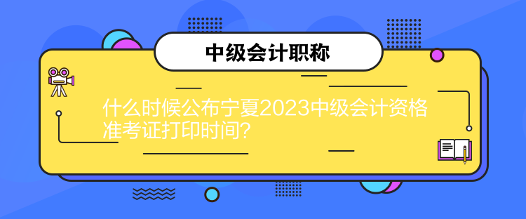 什么時候公布寧夏2023中級會計資格準考證打印時間？