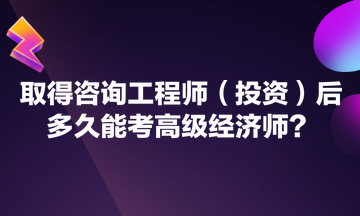 取得咨詢工程師（投資）后多久能考高級經濟師？