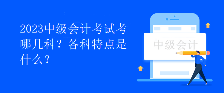 2023中級會計考試考哪幾科？各科特點是什么？