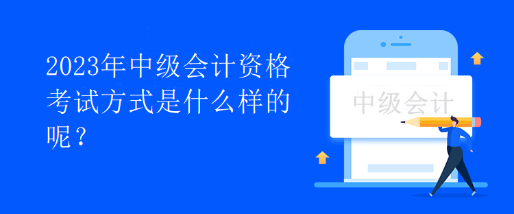 2023年中級會計資格考試方式是什么樣的呢？