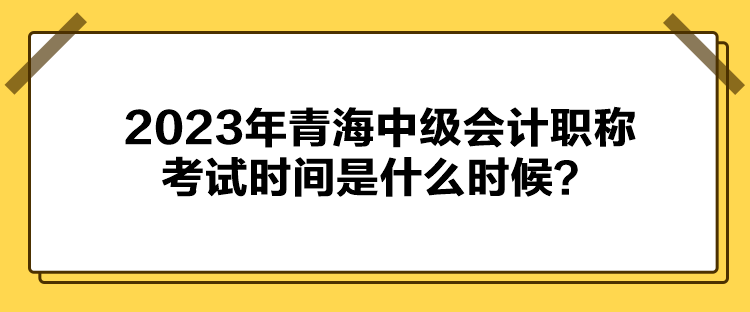2023年青海中級會計職稱考試時間是什么時候？