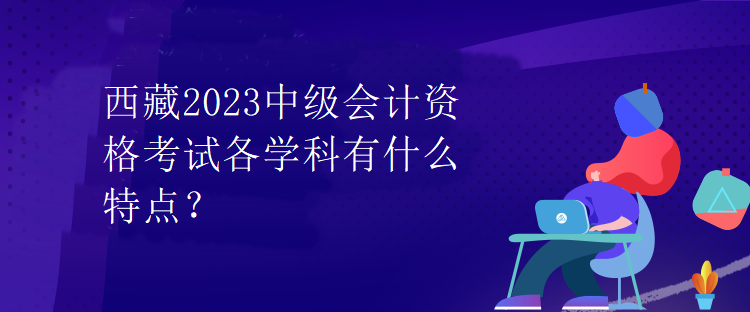 西藏2023中級會計資格考試各學科有什么特點？
