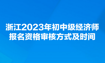 浙江2023年初中級經濟師報名資格審核方式及時間
