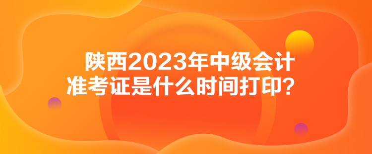陜西2023年中級會計準考證是什么時間打印？