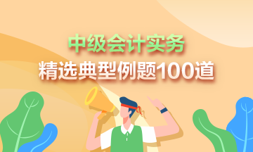 道道精選！2023年中級會計實務精選典型例題100道