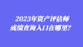 2023年資產評估師成績查詢入口在哪里？