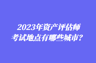 2023年資產評估師考試地點有哪些城市？