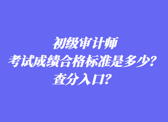 初級(jí)審計(jì)師考試成績(jī)合格標(biāo)準(zhǔn)是多少？查分入口？