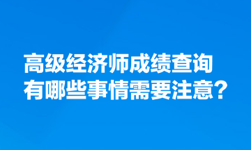 高級經(jīng)濟(jì)師成績查詢有哪些事情需要注意？