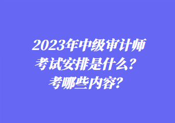 2023年中級審計師考試安排是什么？考哪些內(nèi)容？