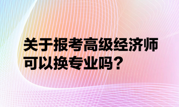 關于報考高級經濟師可以換專業嗎？