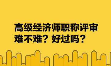 高級經濟師職稱評審難不難？好過嗎？