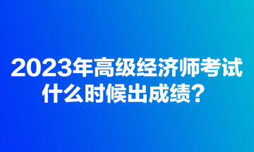 2023年高級經濟師考試什么時候出成績？