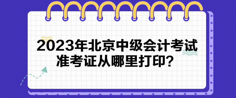 2023年北京中級會計考試準考證從哪里打印？