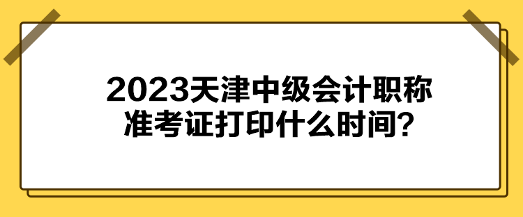 2023天津中級會計職稱準考證打印什么時間？