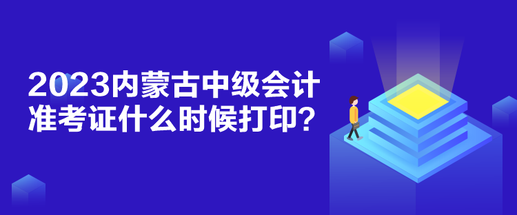 2023內蒙古中級會計準考證什么時候打印？