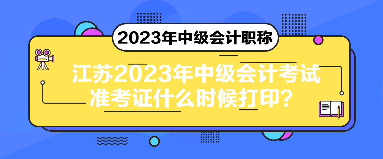 江蘇2023年中級會計考試準考證什么時候打印？