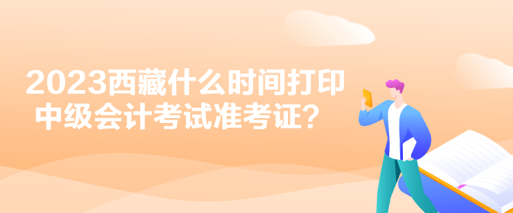 2023西藏什么時(shí)間打印中級(jí)會(huì)計(jì)考試準(zhǔn)考證？