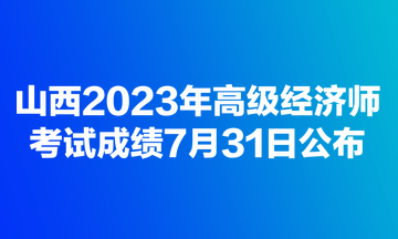 山西2023年高級經濟師考試成績7月31日公布