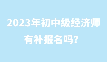 2023年初中級經濟師有補報名嗎？
