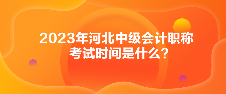 2023年河北中級會計職稱考試時間是什么？