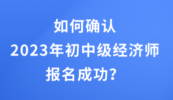 如何確認2023年初中級經濟師報名成功？