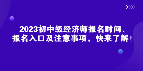 2023初中級經(jīng)濟師報名時間、報名入口及注意事項，快來了解！