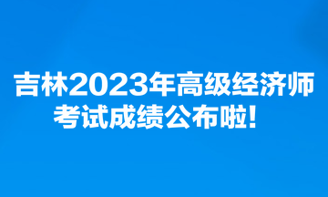 吉林2023年高級經濟師考試成績公布啦！