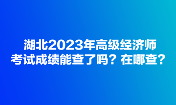 湖北2023年高級經濟師考試成績能查了嗎？在哪查？