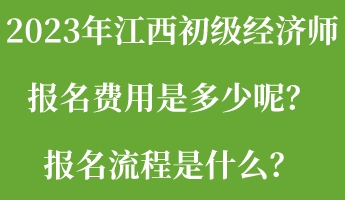 2023年江西初級(jí)經(jīng)濟(jì)師報(bào)名費(fèi)用是多少呢？報(bào)名流程是什么？
