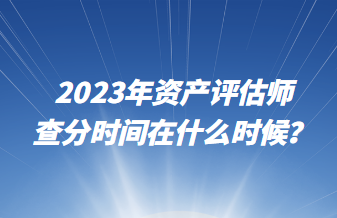 2023年資產評估師查分時間在什么時候？