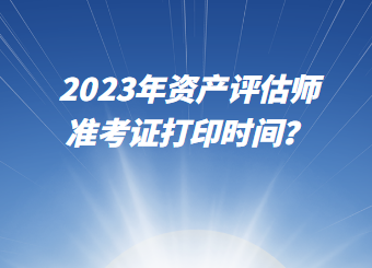 2023年資產評估師準考證打印時間？