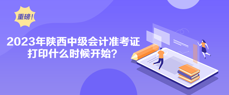 2023年陜西中級會(huì)計(jì)準(zhǔn)考證打印什么時(shí)候開始？