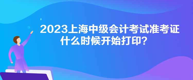 2023上海中級會計考試準考證什么時候開始打印？