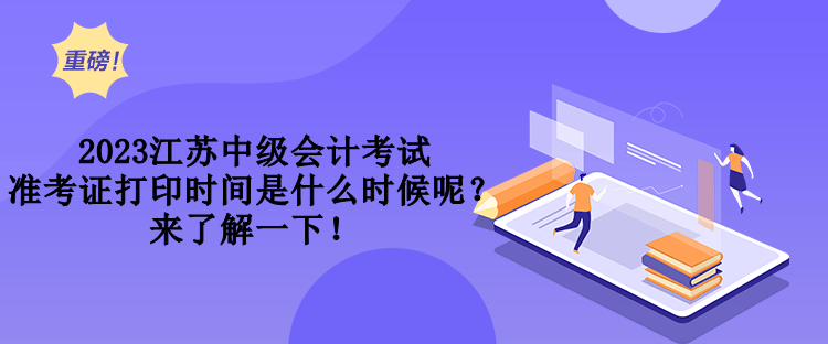 2023江蘇中級會計考試準考證打印時間是什么時候呢？來了解一下！