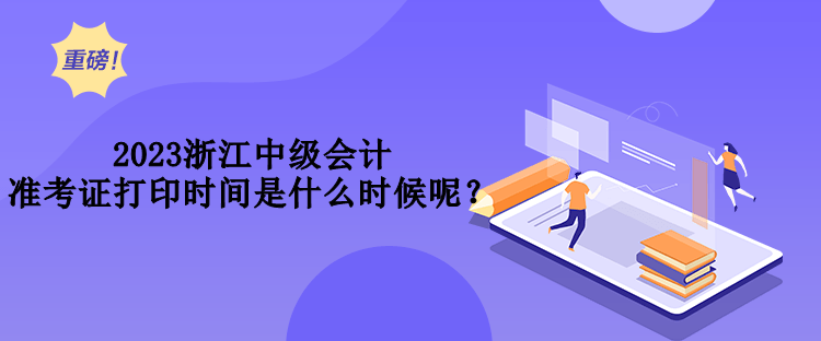 2023浙江中級會計準考證打印時間是什么時候呢？