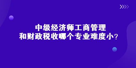 中級經(jīng)濟師工商管理和財政稅收哪個專業(yè)難度小？