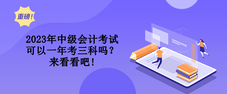 2023年中級會計考試可以一年考三科嗎？來看看吧!
