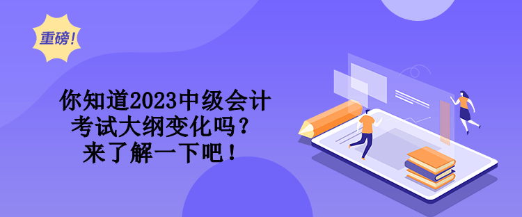 你知道2023中級會計考試大綱變化嗎？來了解一下吧！